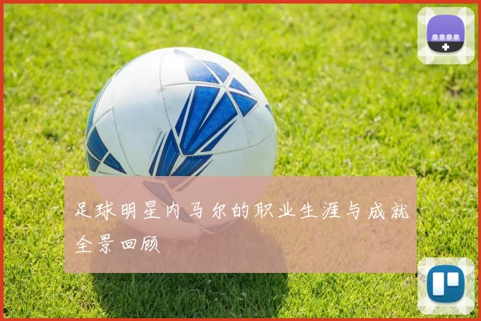 足球明星内马尔的职业生涯与成就全景回顾