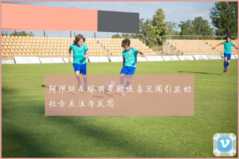 阿根廷足球明星因吸毒丑闻引发的社会关注与反思