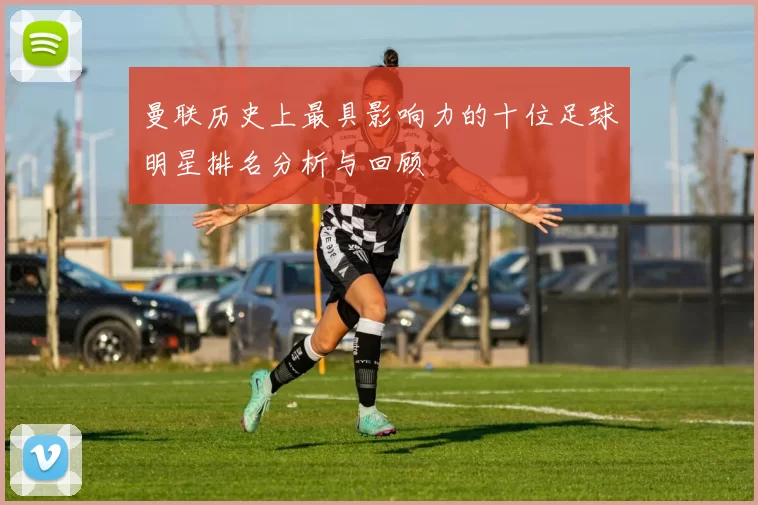 曼联历史上最具影响力的十位足球明星排名分析与回顾