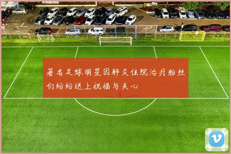 著名足球明星因肺炎住院治疗粉丝们纷纷送上祝福与关心