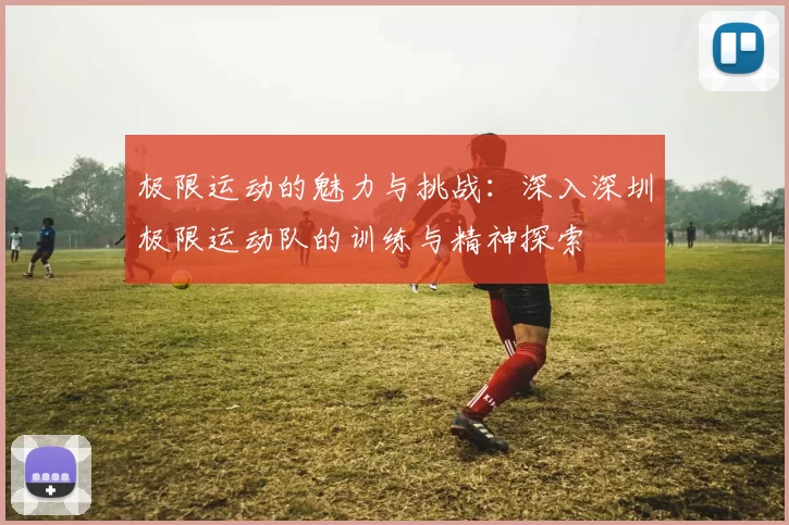 极限运动的魅力与挑战：深入深圳极限运动队的训练与精神探索