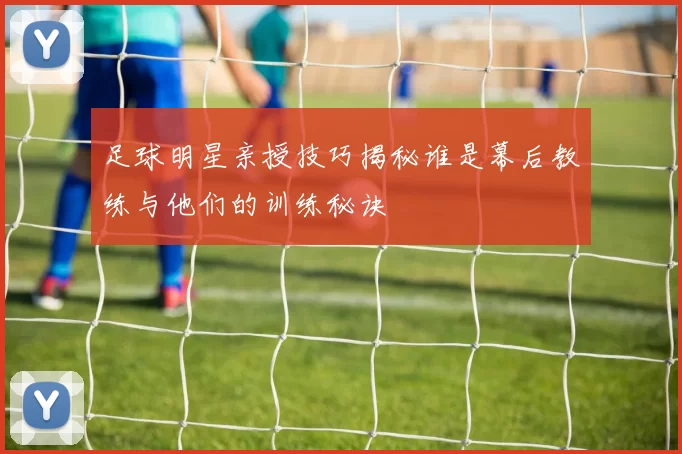 足球明星亲授技巧揭秘谁是幕后教练与他们的训练秘诀