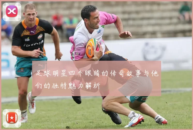 足球明星四个眼睛的传奇故事与他们的独特魅力解析