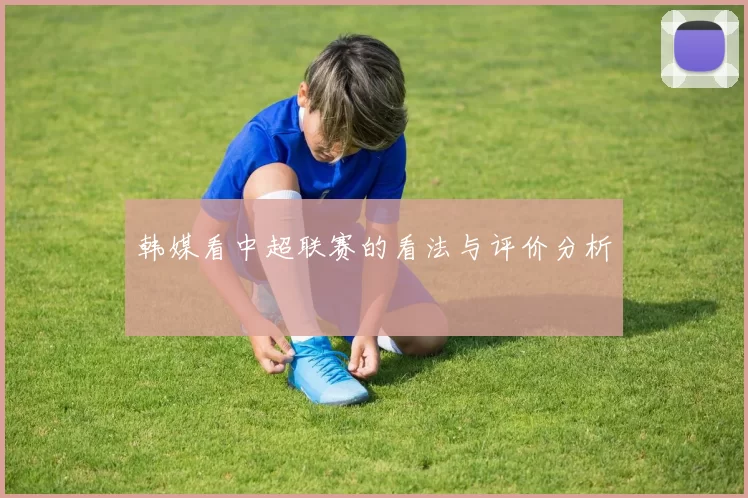 韩媒看中超联赛的看法与评价分析
