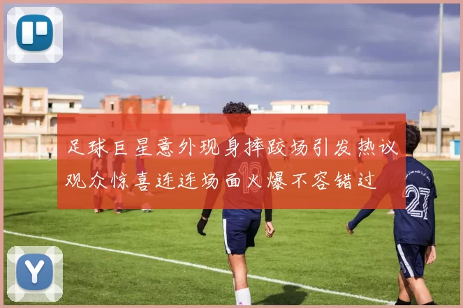 足球巨星意外现身摔跤场引发热议观众惊喜连连场面火爆不容错过