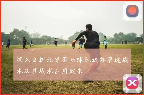 深入分析北京羽毛球队边路渗透战术及其战术应用效果