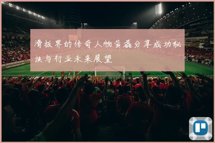 滑板界的传奇人物黄磊分享成功秘诀与行业未来展望