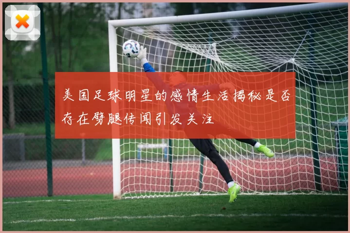 美国足球明星的感情生活揭秘是否存在劈腿传闻引发关注
