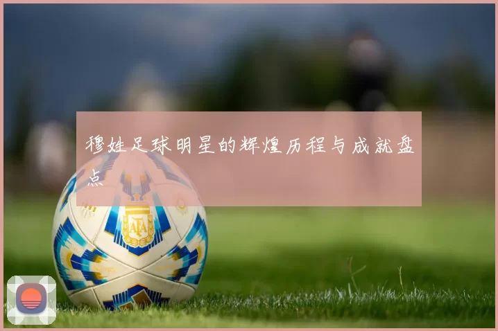 穆姓足球明星的辉煌历程与成就盘点