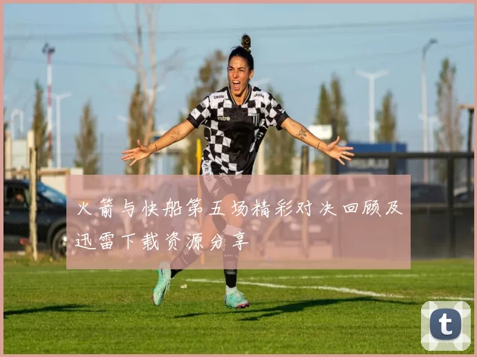 火箭与快船第五场精彩对决回顾及迅雷下载资源分享