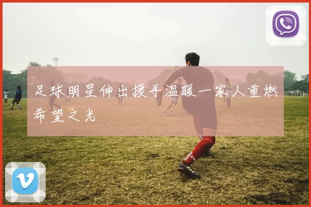 足球明星伸出援手温暖一家人重燃希望之光