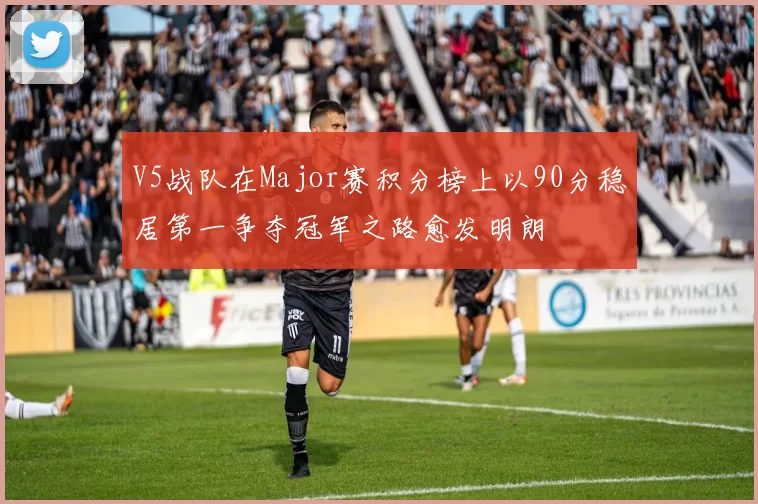 V5战队在Major赛积分榜上以90分稳居第一争夺冠军之路愈发明朗