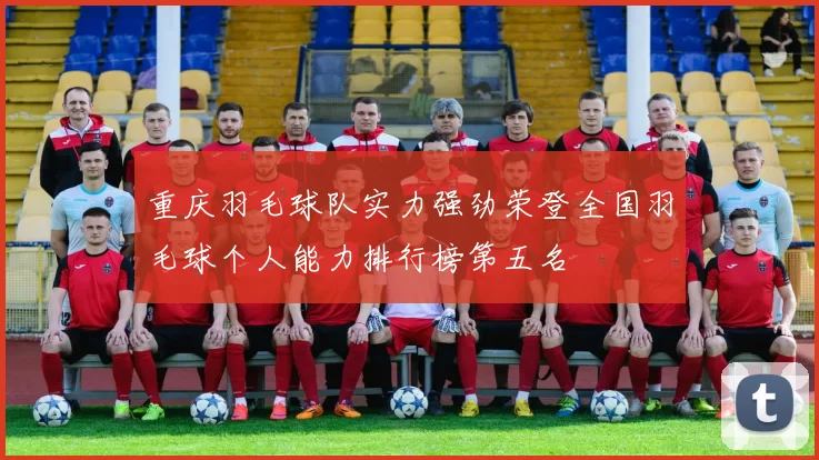 重庆羽毛球队实力强劲荣登全国羽毛球个人能力排行榜第五名