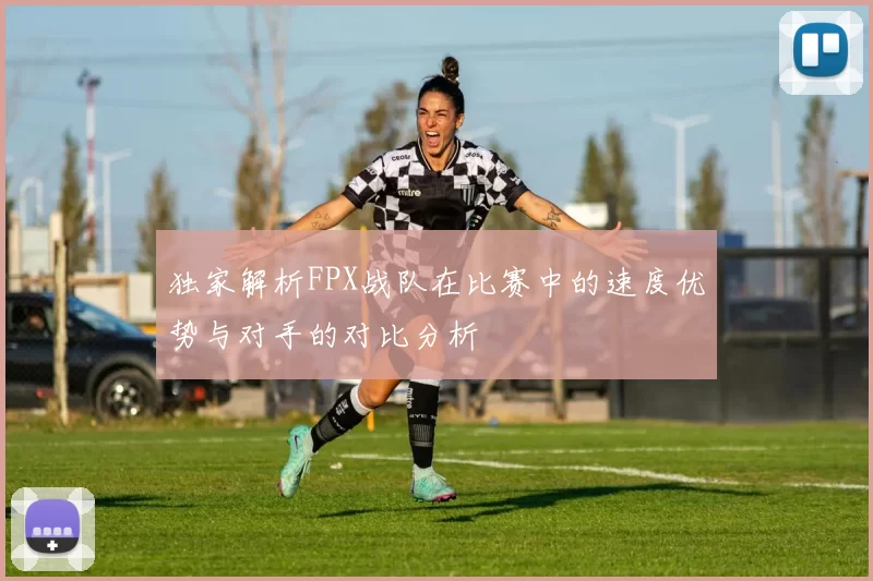 独家解析FPX战队在比赛中的速度优势与对手的对比分析