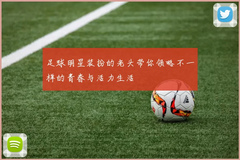 足球明星装扮的老头带你领略不一样的青春与活力生活