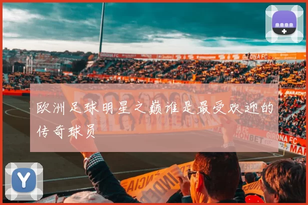 欧洲足球明星之巅谁是最受欢迎的传奇球员
