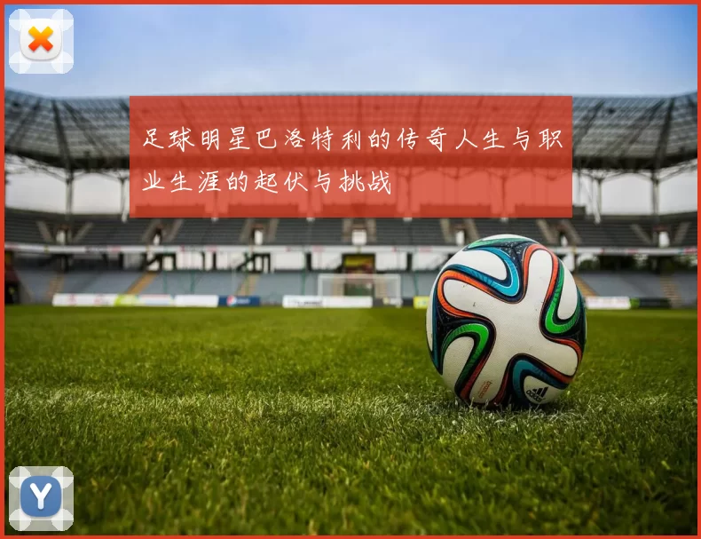 足球明星巴洛特利的传奇人生与职业生涯的起伏与挑战