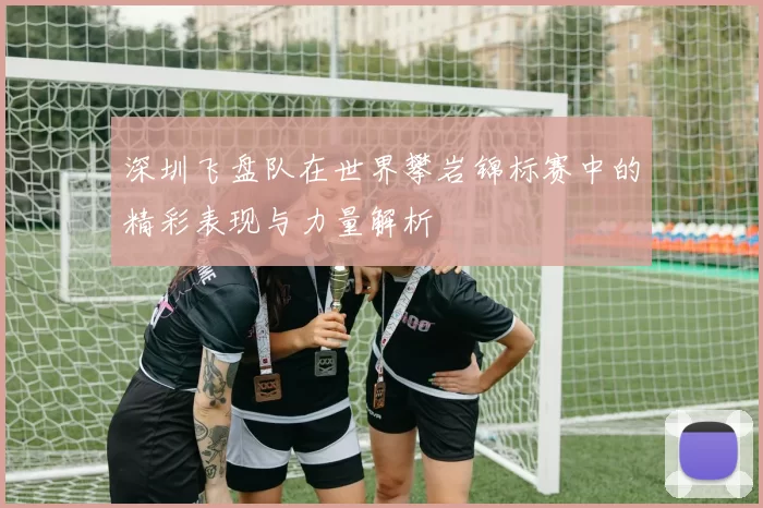 深圳飞盘队在世界攀岩锦标赛中的精彩表现与力量解析