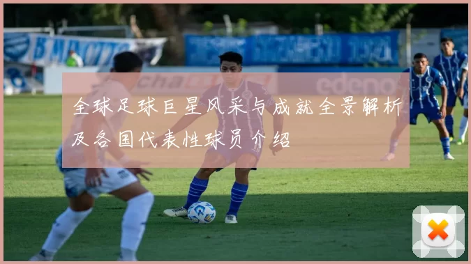 全球足球巨星风采与成就全景解析及各国代表性球员介绍