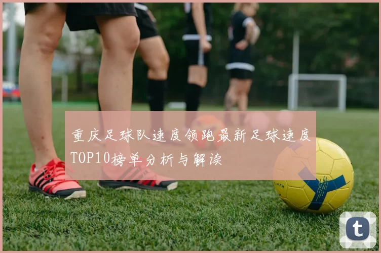 重庆足球队速度领跑最新足球速度TOP10榜单分析与解读
