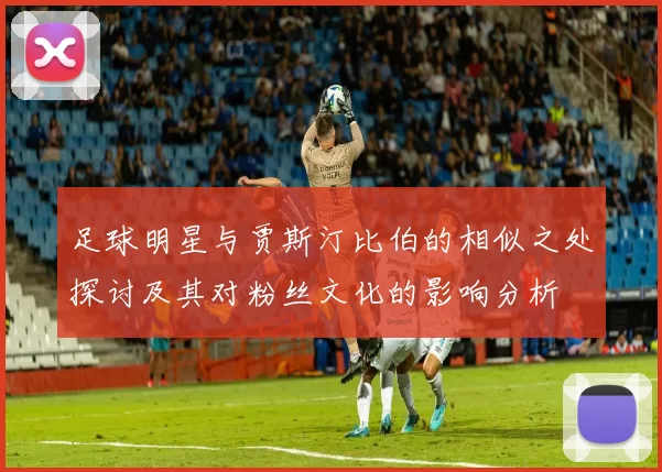 足球明星与贾斯汀比伯的相似之处探讨及其对粉丝文化的影响分析