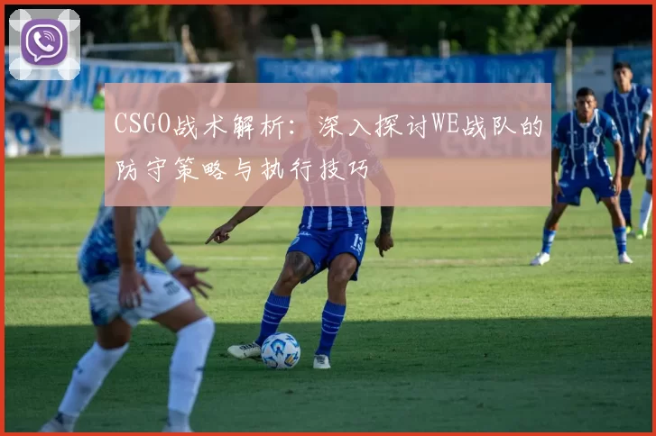 CSGO战术解析：深入探讨WE战队的防守策略与执行技巧