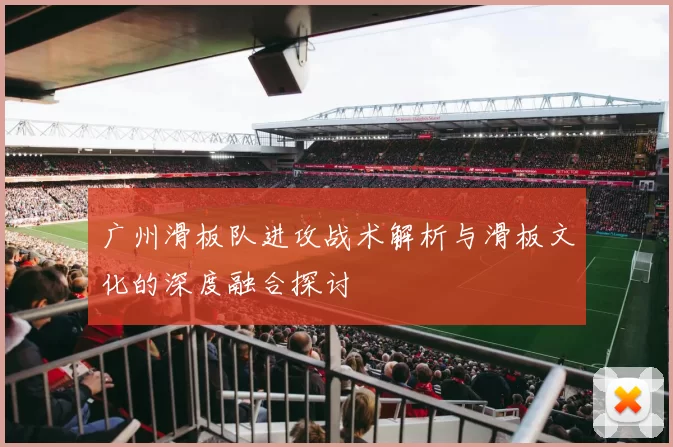 广州滑板队进攻战术解析与滑板文化的深度融合探讨