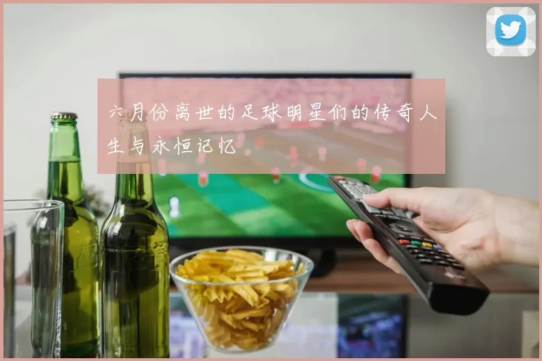 六月份离世的足球明星们的传奇人生与永恒记忆