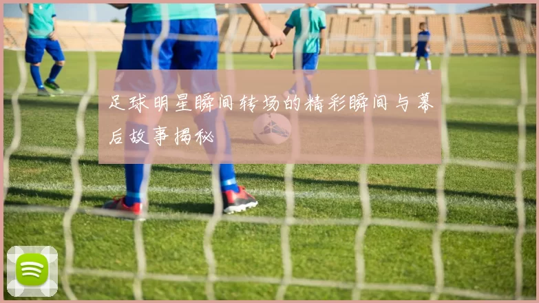 足球明星瞬间转场的精彩瞬间与幕后故事揭秘