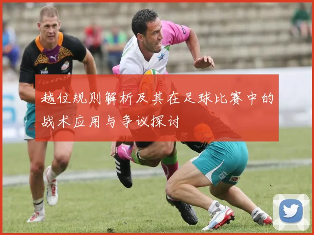 越位规则解析及其在足球比赛中的战术应用与争议探讨