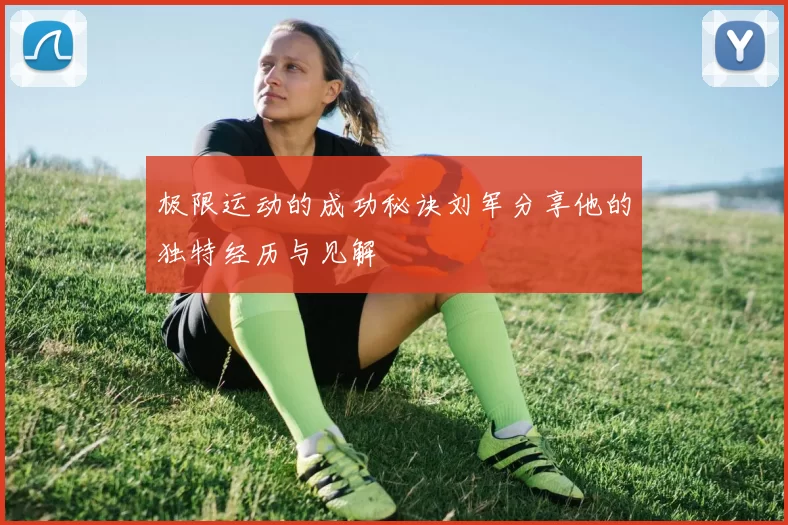极限运动的成功秘诀刘军分享他的独特经历与见解