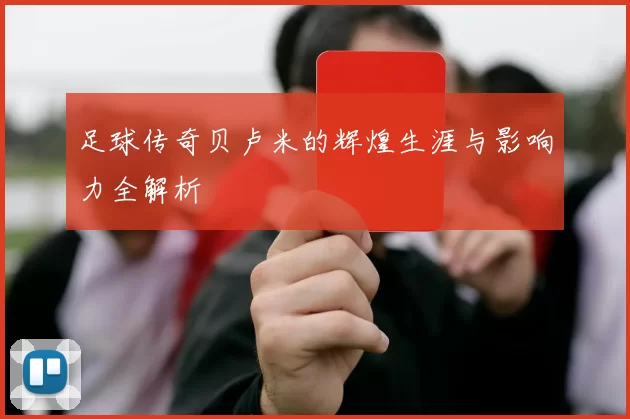 足球传奇贝卢米的辉煌生涯与影响力全解析