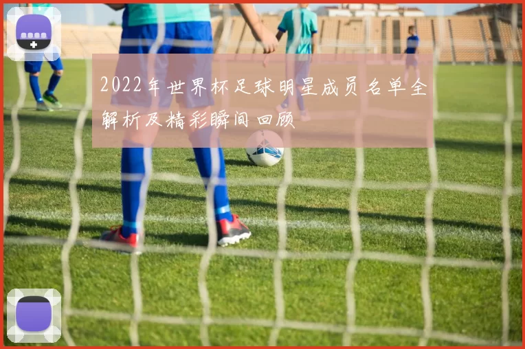 2022年世界杯足球明星成员名单全解析及精彩瞬间回顾