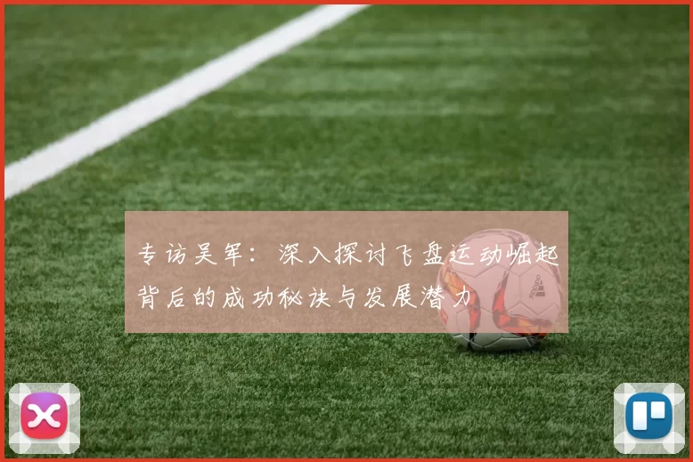 专访吴军：深入探讨飞盘运动崛起背后的成功秘诀与发展潜力