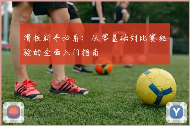 滑板新手必看：从零基础到比赛经验的全面入门指南