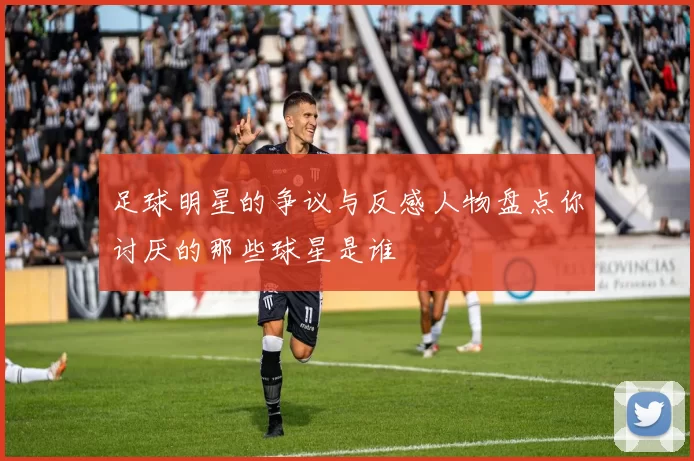 足球明星的争议与反感人物盘点你讨厌的那些球星是谁