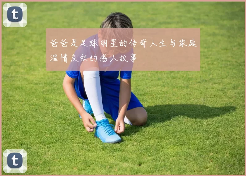 爸爸是足球明星的传奇人生与家庭温情交织的感人故事