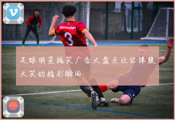 足球明星搞笑广告大盘点让你捧腹大笑的精彩瞬间