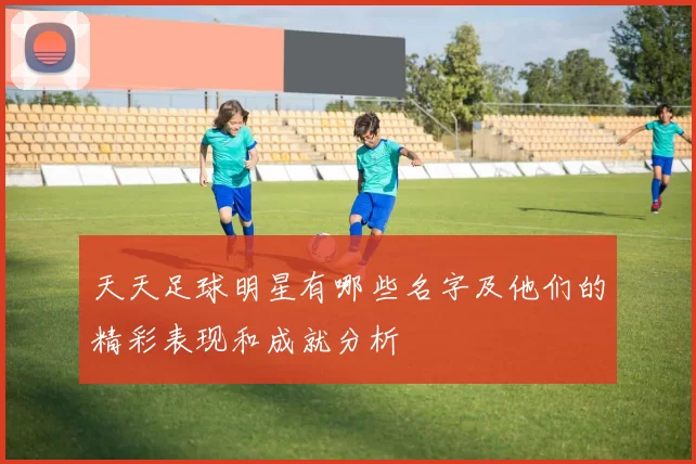 天天足球明星有哪些名字及他们的精彩表现和成就分析