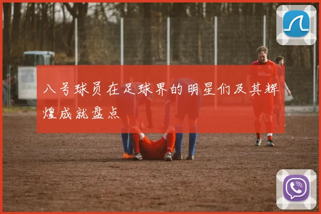 八号球员在足球界的明星们及其辉煌成就盘点