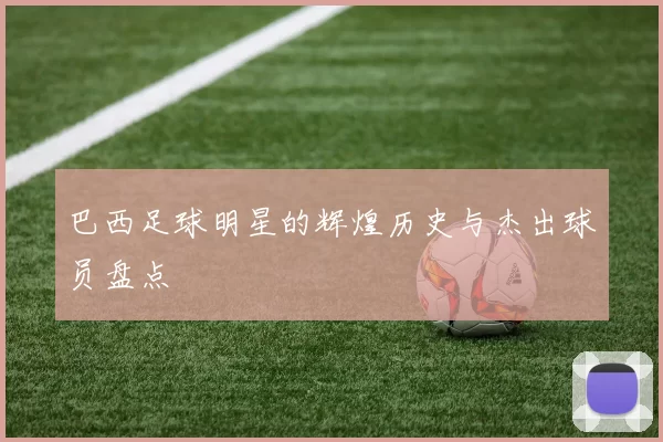 巴西足球明星的辉煌历史与杰出球员盘点