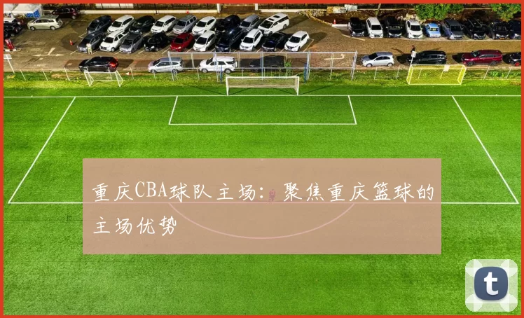 重庆CBA球队主场：聚焦重庆篮球的主场优势