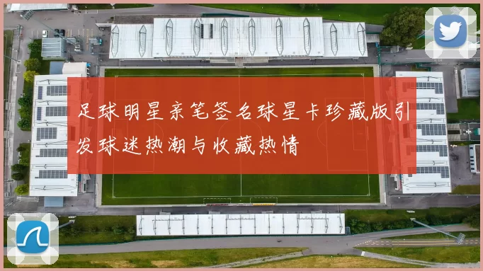 足球明星亲笔签名球星卡珍藏版引发球迷热潮与收藏热情