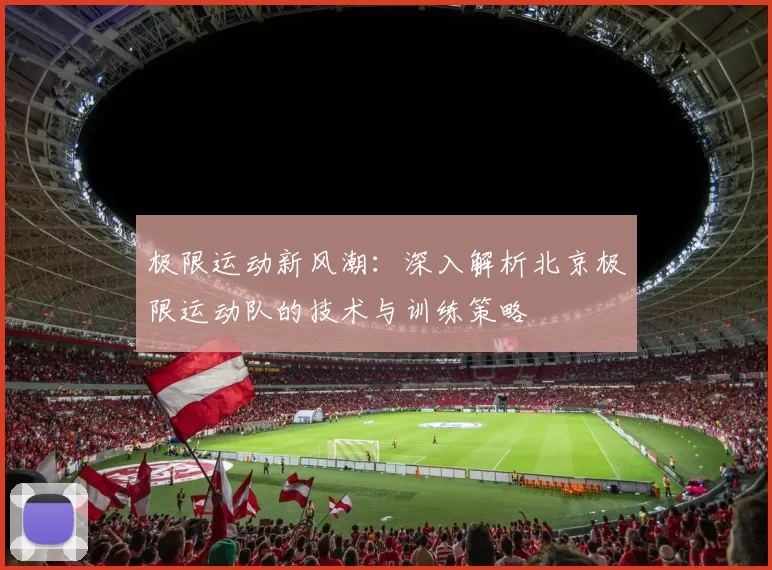 极限运动新风潮：深入解析北京极限运动队的技术与训练策略