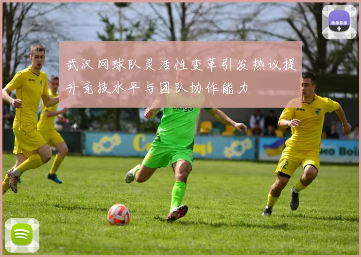 武汉网球队灵活性变革引发热议提升竞技水平与团队协作能力