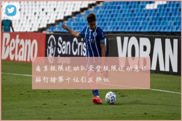 南京极限运动队荣登极限运动意识排行榜第十位引发热议