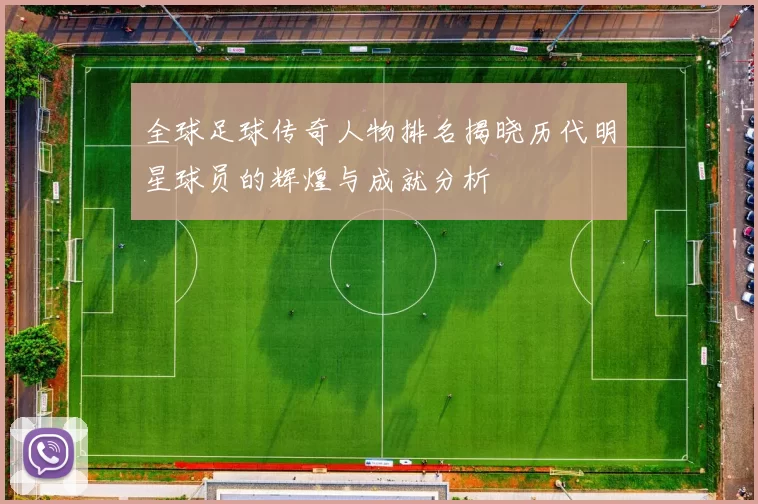 全球足球传奇人物排名揭晓历代明星球员的辉煌与成就分析