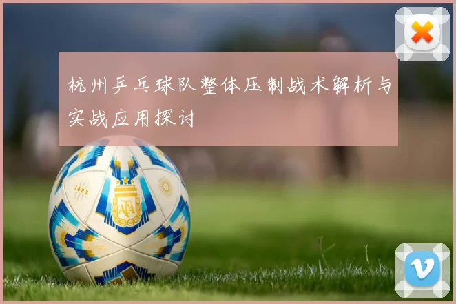 杭州乒乓球队整体压制战术解析与实战应用探讨