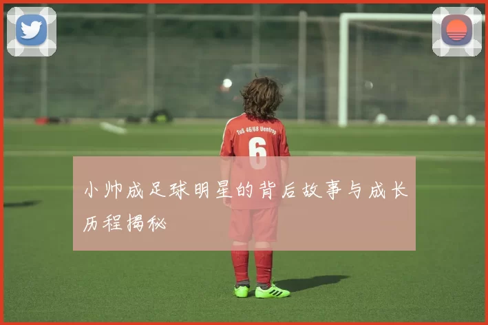 小帅成足球明星的背后故事与成长历程揭秘