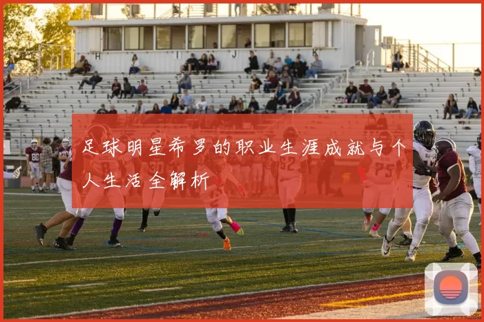 足球明星希罗的职业生涯成就与个人生活全解析